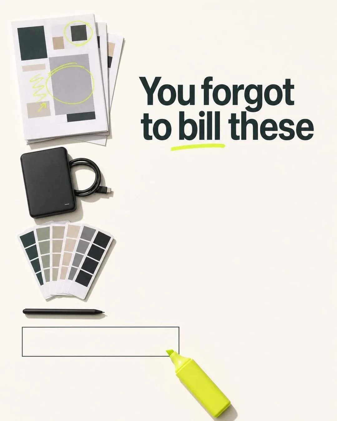 Minimalist top-down flat lay on an off-white background. On the right, bold dark green text reads 'You forgot to bill these' with a lime-yellow highlighter mark underneath. On the left, a vertical line of design assets: paper mockups marked with yellow ink, a black external hard drive, a fanned-out color swatch deck, a drawing tablet stylus, and an outlined checklist box with a chartreuse highlighter pen at the bottom.